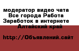 модератор видео-чата - Все города Работа » Заработок в интернете   . Алтайский край